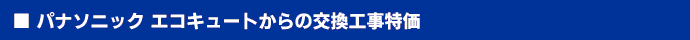 パナソニックからパナソニックへのエコキュート交換工事限定特価！